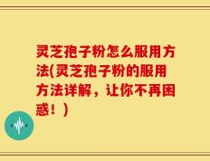 灵芝孢子粉怎么服用方法(灵芝孢子粉的服用方法详解，让你不再困惑！)