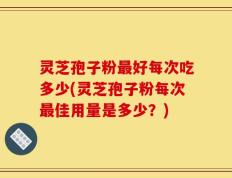 灵芝孢子粉最好每次吃多少(灵芝孢子粉每次最佳用量是多少？)