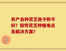 农户自种灵芝孢子粉不好？探究灵芝种植难点及解决方案？