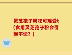 灵芝孢子粉吃可难受t(食用灵芝孢子粉会引起不适？)