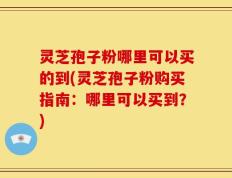 灵芝孢子粉哪里可以买的到(灵芝孢子粉购买指南：哪里可以买到？)