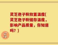 灵芝孢子粉放置温度(灵芝孢子粉储存温度，影响产品质量，你知道吗？)