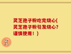 灵芝孢子粉吃完烧心(灵芝孢子粉引发烧心？谨慎使用！)