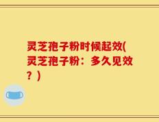 灵芝孢子粉时候起效(灵芝孢子粉：多久见效？)