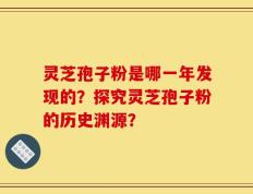 灵芝孢子粉是哪一年发现的？探究灵芝孢子粉的历史渊源？