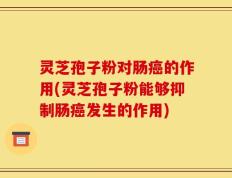灵芝孢子粉对肠癌的作用(灵芝孢子粉能够抑制肠癌发生的作用)