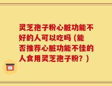 灵芝孢子粉心脏功能不好的人可以吃吗 (能否推荐心脏功能不佳的人食用灵芝孢子粉？)