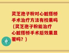 灵芝孢子粉对心脏搭桥手术治疗方法有校果吗 (灵芝孢子粉能治疗心脏搭桥手术后效果显著吗？)