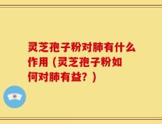 灵芝孢子粉对肺有什么作用 (灵芝孢子粉如何对肺有益？)