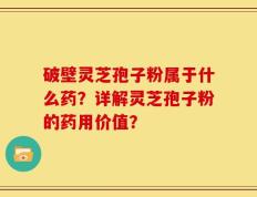 破壁灵芝孢子粉属于什么药？详解灵芝孢子粉的药用价值？