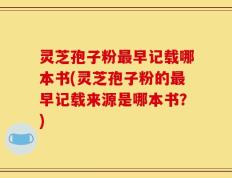 灵芝孢子粉最早记载哪本书(灵芝孢子粉的最早记载来源是哪本书？)