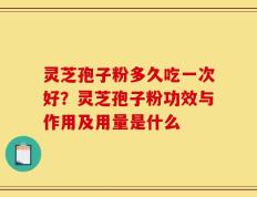 灵芝孢子粉多久吃一次好？灵芝孢子粉功效与作用及用量是什么