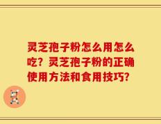 灵芝孢子粉怎么用怎么吃？灵芝孢子粉的正确使用方法和食用技巧？