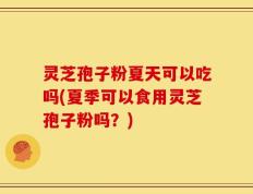 灵芝孢子粉夏天可以吃吗(夏季可以食用灵芝孢子粉吗？)