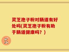 灵芝孢子粉对肠道有好处吗(灵芝孢子粉有助于肠道健康吗？)