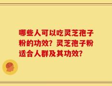 哪些人可以吃灵芝孢子粉的功效？灵芝孢子粉适合人群及其功效？