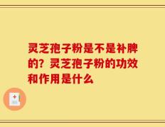 灵芝孢子粉是不是补脾的？灵芝孢子粉的功效和作用是什么