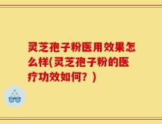 灵芝孢子粉医用效果怎么样(灵芝孢子粉的医疗功效如何？)