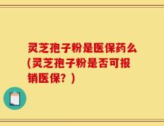 灵芝孢子粉是医保药么(灵芝孢子粉是否可报销医保？)
