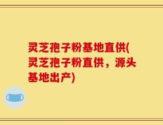 灵芝孢子粉基地直供(灵芝孢子粉直供，源头基地出产)