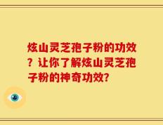 炫山灵芝孢子粉的功效？让你了解炫山灵芝孢子粉的神奇功效？