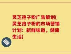 灵芝孢子粉广告策划(灵芝孢子粉的市场营销计划：新鲜味道，健康生活)