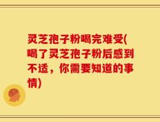 灵芝孢子粉喝完难受(喝了灵芝孢子粉后感到不适，你需要知道的事情)
