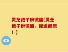 灵芝孢子粉微酸(灵芝孢子粉微酸，促进健康！)