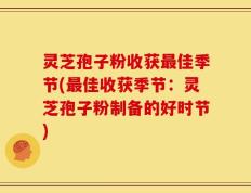 灵芝孢子粉收获最佳季节(最佳收获季节：灵芝孢子粉制备的好时节)