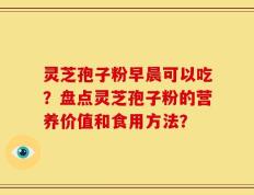 灵芝孢子粉早晨可以吃？盘点灵芝孢子粉的营养价值和食用方法？