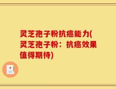 灵芝孢子粉抗癌能力(灵芝孢子粉：抗癌效果值得期待)