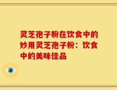 灵芝孢子粉在饮食中的妙用灵芝孢子粉：饮食中的美味佳品