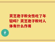 灵芝孢子粉女性吃了年轻吗？灵芝孢子粉对人体有什么作用