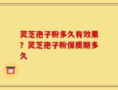 灵芝孢子粉多久有效果？灵芝孢子粉保质期多久