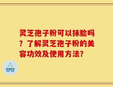 灵芝孢子粉可以抹脸吗？了解灵芝孢子粉的美容功效及使用方法？