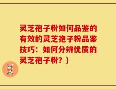 灵芝孢子粉如何品鉴的有效的灵芝孢子粉品鉴技巧：如何分辨优质的灵芝孢子粉？)