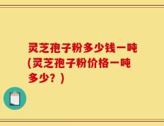 灵芝孢子粉多少钱一吨(灵芝孢子粉价格一吨多少？)