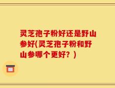 灵芝孢子粉好还是野山参好(灵芝孢子粉和野山参哪个更好？)