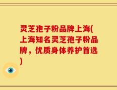 灵芝孢子粉品牌上海(上海知名灵芝孢子粉品牌，优质身体养护首选)