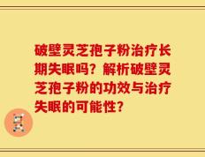 破壁灵芝孢子粉治疗长期失眠吗？解析破壁灵芝孢子粉的功效与治疗失眠的可能性？
