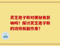 灵芝孢子粉对便秘有影响吗？探讨灵芝孢子粉的功效和副作用？