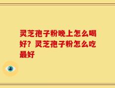 灵芝孢子粉晚上怎么喝好？灵芝孢子粉怎么吃最好