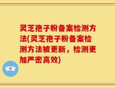 灵芝孢子粉备案检测方法(灵芝孢子粉备案检测方法被更新，检测更加严密高效)