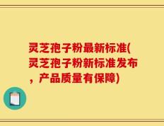 灵芝孢子粉最新标准(灵芝孢子粉新标准发布，产品质量有保障)