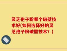 灵芝孢子粉哪个破壁技术好(如何选择好的灵芝孢子粉破壁技术？)