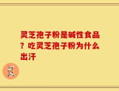 灵芝孢子粉是碱性食品？吃灵芝孢子粉为什么出汗