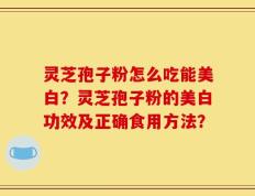 灵芝孢子粉怎么吃能美白？灵芝孢子粉的美白功效及正确食用方法？
