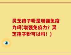 灵芝孢子粉是增强免疫力吗(增强免疫力？灵芝孢子粉可以吗！)