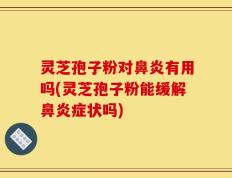 灵芝孢子粉对鼻炎有用吗(灵芝孢子粉能缓解鼻炎症状吗)