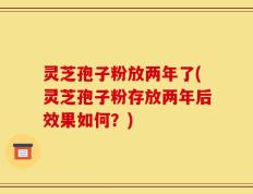 灵芝孢子粉放两年了(灵芝孢子粉存放两年后效果如何？)